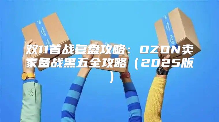 双11首战复盘攻略：OZON卖家备战黑五全攻略2025版