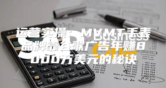 运营实操：MVMT手表品牌靠谷歌广告年赚8000万美元的秘诀