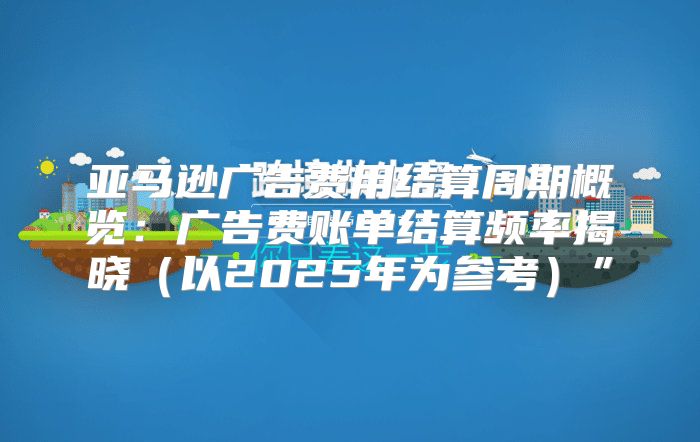 亚马逊广告费用结算周期概览：广告费账单结算频率揭晓以2025年为参考”
