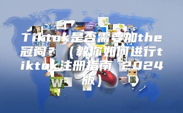 Tiktok是否需要加the冠词？教你如何进行tiktok注册指南 2025版