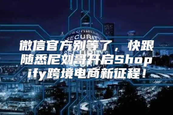 微信官方别等了，快跟随悉尼刘哥开启Shopify跨境电商新征程！