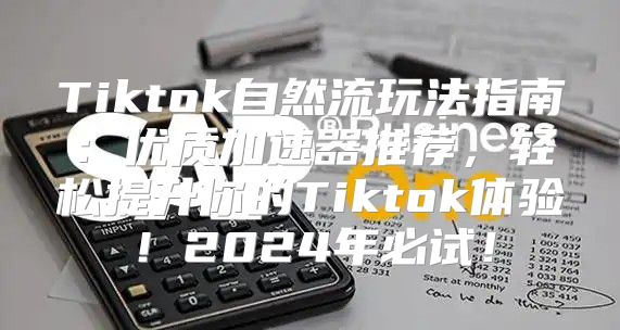 Tiktok自然流玩法指南：优质加速器推荐，轻松提升你的Tiktok体验！2025年必试！