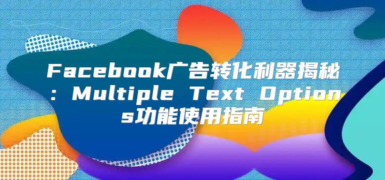 Facebook广告转化利器揭秘：Multiple Text Options功能使用指南