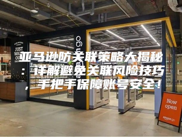 亚马逊防关联策略大揭秘：详解避免关联风险技巧，手把手保障账号安全！