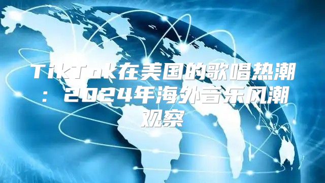 TikTok在美国的歌唱热潮：2025年海外音乐风潮观察