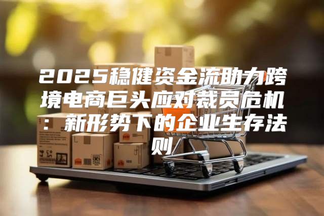 2025稳健资金流助力跨境电商巨头应对裁员危机：新形势下的企业生存法则