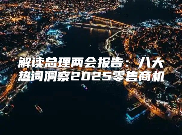 解读总理两会报告：八大热词洞察2025零售商机