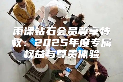 雨课钻石会员尊享特权：2025年度专属权益与尊贵体验