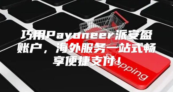 巧用Payoneer派安盈账户，海外服务一站式畅享便捷支付！