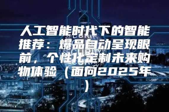 人工智能时代下的智能推荐：爆品自动呈现眼前，个性化定制未来购物体验面向2025年