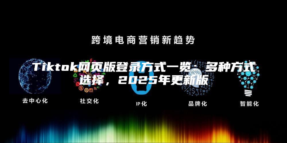 Tiktok网页版登录方式一览：多种方式选择，2025年更新版