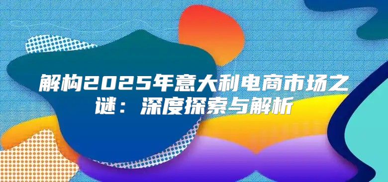 解构2025年意大利电商市场之谜：深度探索与解析