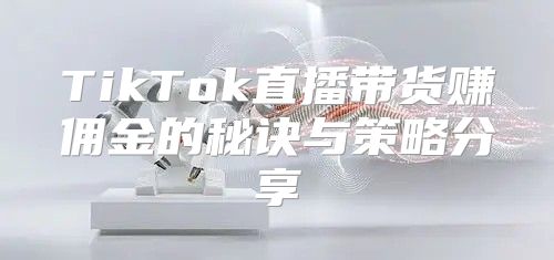 TikTok直播带货赚佣金的秘诀与策略分享