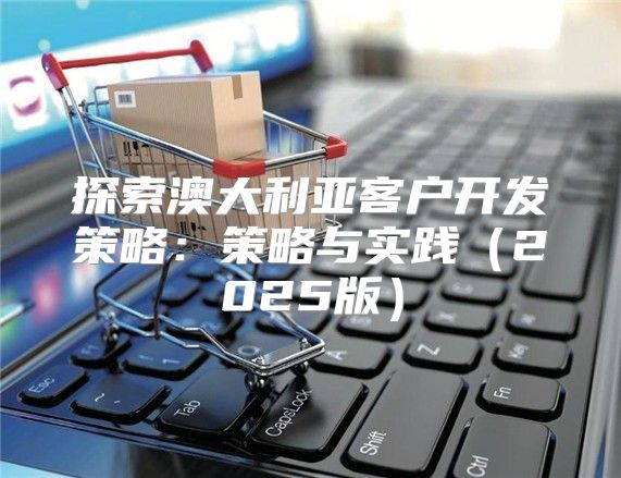 探索澳大利亚客户开发策略：策略与实践2025版