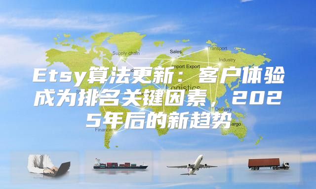 Etsy算法更新：客户体验成为排名关键因素，2025年后的新趋势