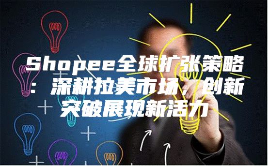 Shopee全球扩张策略：深耕拉美市场，创新突破展现新活力