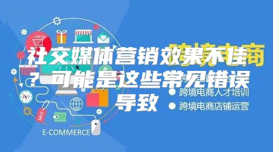社交媒体营销效果不佳？可能是这些常见错误导致