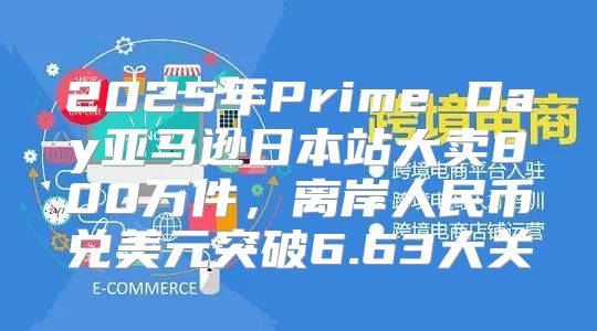 2025年Prime Day亚马逊日本站大卖800万件，离岸人民币兑美元突破6.63大关