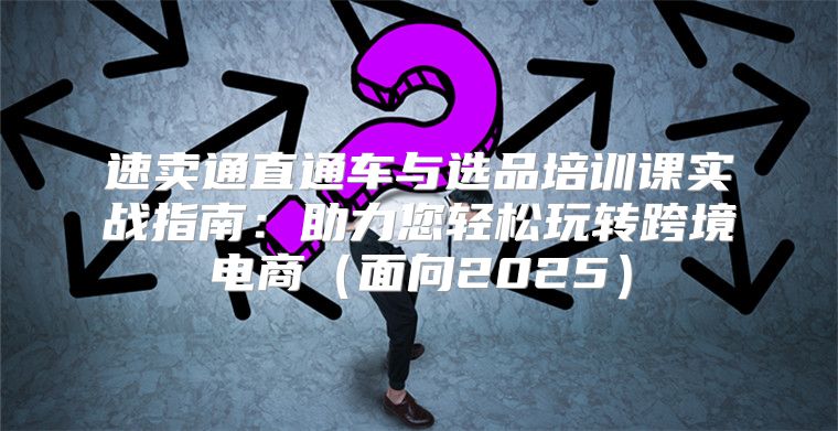 速卖通直通车与选品培训课实战指南：助力您轻松玩转跨境电商面向2025