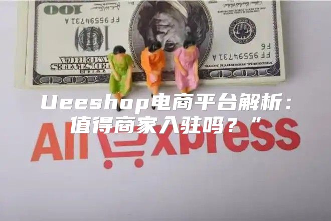 Ueeshop电商平台解析：值得商家入驻吗？”