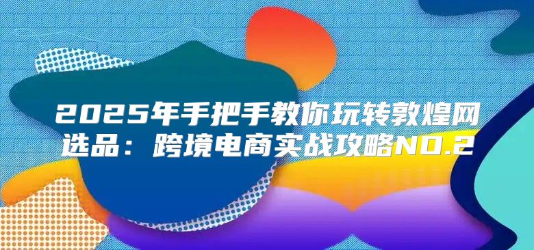 2025年手把手教你玩转敦煌网选品：跨境电商实战攻略NO.2