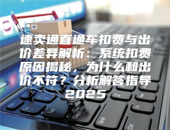 速卖通直通车扣费与出价差异解析：系统扣费原因揭秘，为什么和出价不符？分析解答指导2025