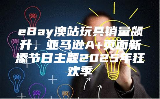eBay澳站玩具销量飙升，亚马逊A+页面新添节日主题2025年狂欢季
