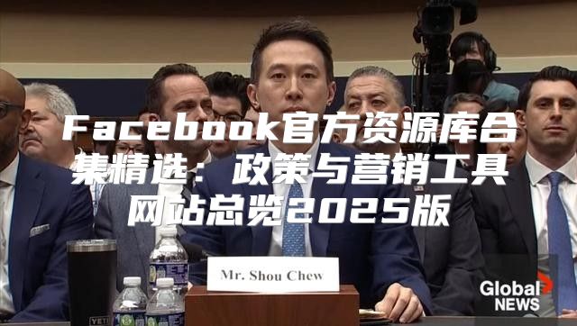 Facebook官方资源库合集精选：政策与营销工具网站总览2025版