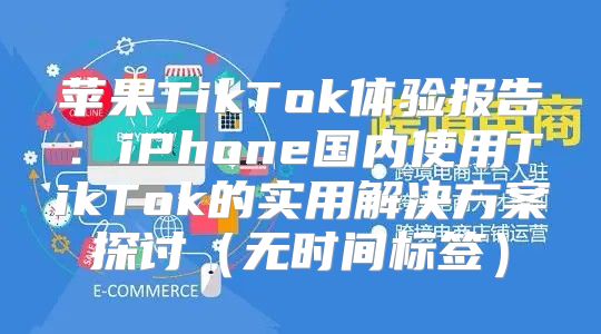 苹果TikTok体验报告：iPhone国内使用TikTok的实用解决方案探讨无时间标签