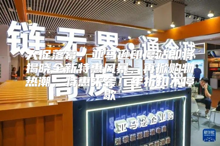 大促落幕，亚马逊印度站即将揭晓全新特惠风暴，再掀购物热潮，特惠来袭！年折扣不停歇