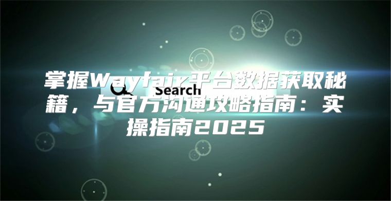 掌握Wayfair平台数据获取秘籍，与官方沟通攻略指南：实操指南2025