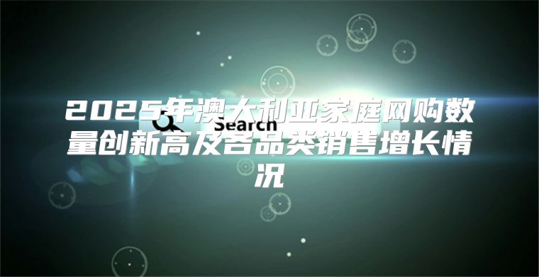 2025年澳大利亚家庭网购数量创新高及各品类销售增长情况