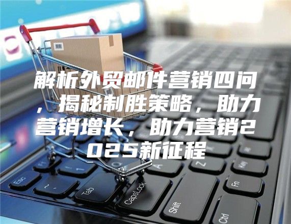 解析外贸邮件营销四问，揭秘制胜策略，助力营销增长，助力营销2025新征程