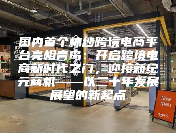 国内首个棉纱跨境电商平台亮相青岛：开启跨境电商新时代之门，迎接新纪元商机——以二十年发展展望的新起点