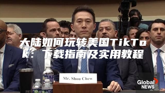 大陆如何玩转美国TikTok：下载指南及实用教程