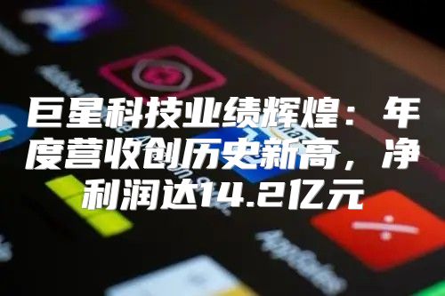 巨星科技业绩辉煌：年度营收创历史新高，净利润达14.2亿元