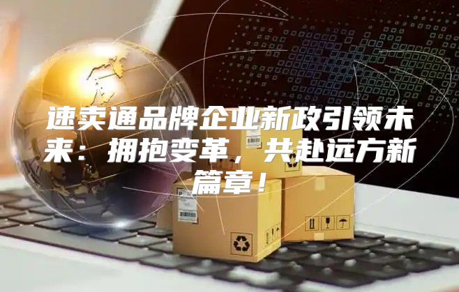 速卖通品牌企业新政引领未来：拥抱变革，共赴远方新篇章！