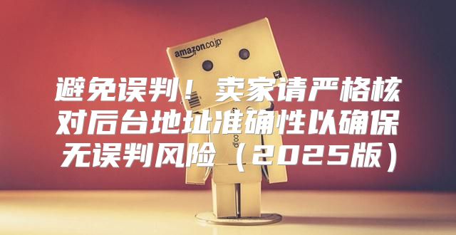 避免误判！卖家请严格核对后台地址准确性以确保无误判风险2025版