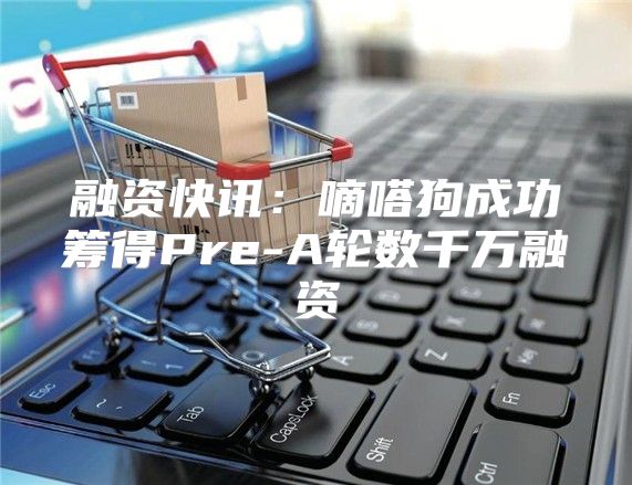 融资快讯：嘀嗒狗成功筹得Pre-A轮数千万融资