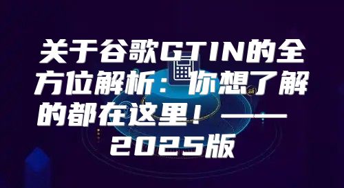 关于谷歌GTIN的全方位解析：你想了解的都在这里！—— 2025版