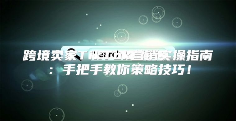 跨境卖家TikTok营销实操指南：手把手教你策略技巧！