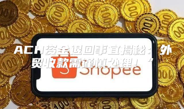 ACH资金退回事宜揭秘：外贸收款需谨慎处理！”
