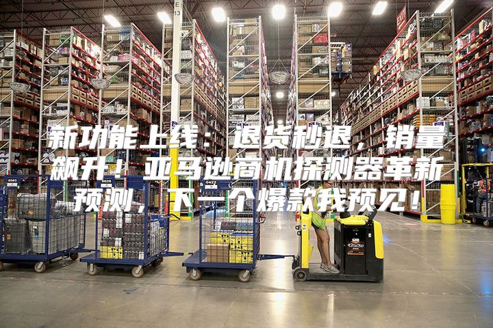 新功能上线：退货秒退，销量飙升！亚马逊商机探测器革新预测，下一个爆款我预见！