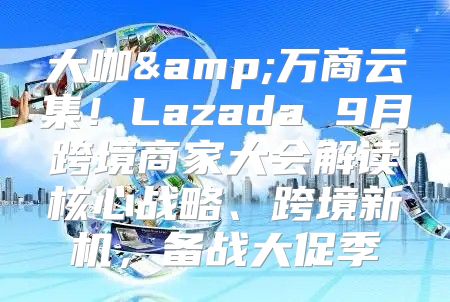 大咖&amp;万商云集！Lazada 9月跨境商家大会解读核心战略、跨境新机，备战大促季