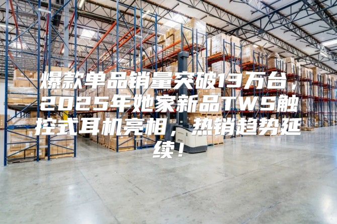 爆款单品销量突破13万台，2025年她家新品TWS触控式耳机亮相，热销趋势延续！