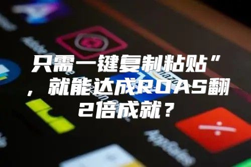 只需一键复制粘贴”，就能达成ROAS翻2倍成就？