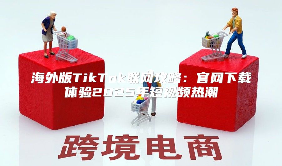 海外版TikTok联网攻略：官网下载体验2025年短视频热潮