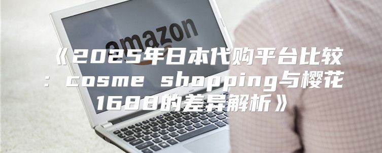 2025年日本代购平台比较：cosmeshopping与樱花1688的差异解析