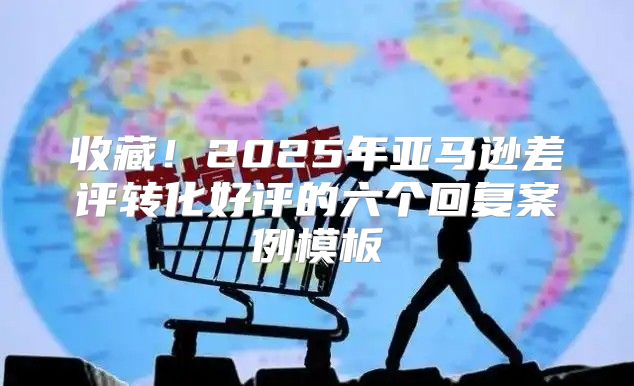 收藏！2025年亚马逊差评转化好评的六个回复案例模板