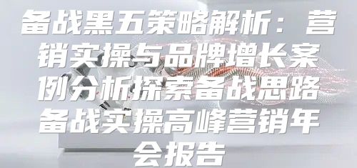 备战黑五策略解析：营销实操与品牌增长案例分析探索备战思路备战实操高峰营销年会报告